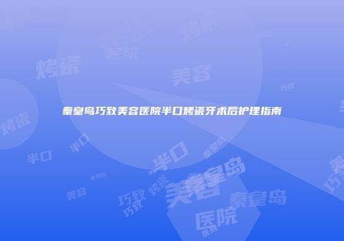 秦皇岛巧致美容医院半口烤瓷牙术后护理指南