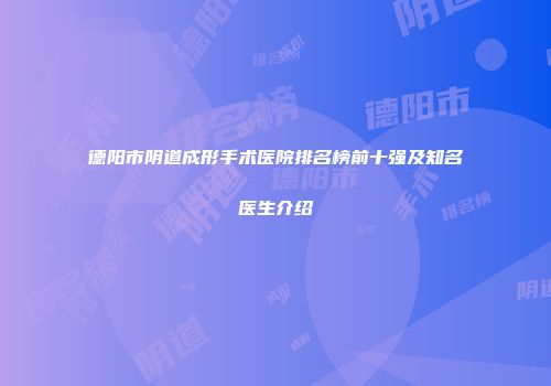 德阳市阴道成形手术医院排名榜前十强及知名医生介绍