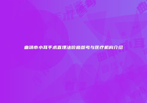 曲靖市小耳手术直埋法价格参考与医疗机构介绍