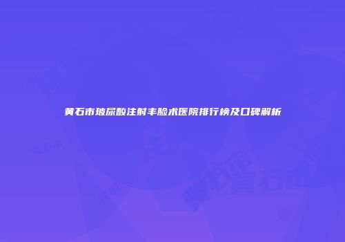 黄石市玻尿酸注射丰脸术医院排行榜及口碑解析