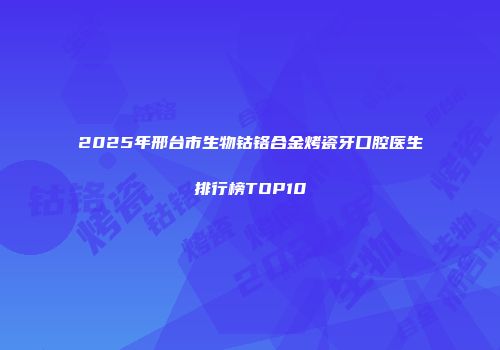 2025年邢台市生物钴铬合金烤瓷牙口腔医生排行榜TOP10
