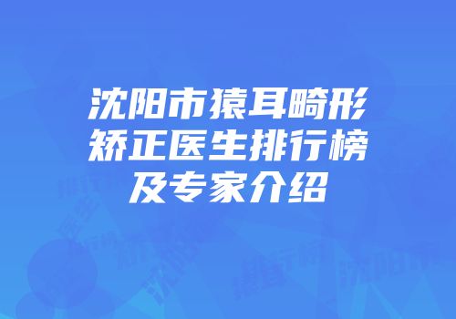 沈阳市猿耳畸形矫正医生排行榜及专家介绍