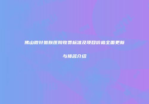 佛山微针嫩肤医院收费标准及项目价格全面更新与排名介绍