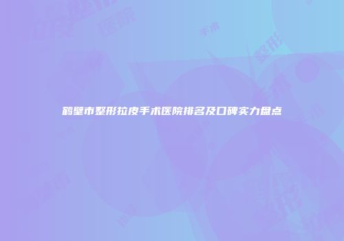 鹤壁市整形拉皮手术医院排名及口碑实力盘点