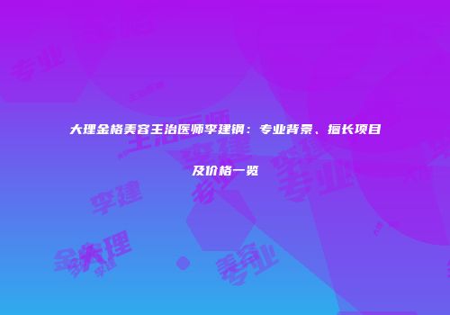 大理金格美容主治医师李建钢：专业背景、擅长项目及价格一览