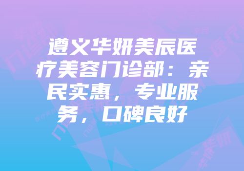 遵义华妍美辰医疗美容门诊部：亲民实惠，专业服务，口碑良好