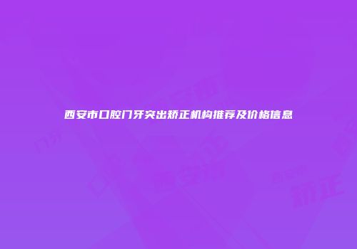 西安市口腔门牙突出矫正机构推荐及价格信息