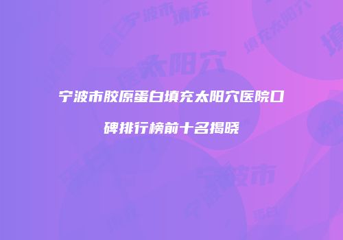 宁波市胶原蛋白填充太阳穴医院口碑排行榜前十名揭晓
