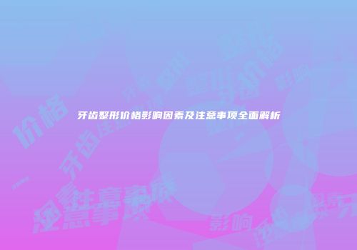 牙齿整形价格影响因素及注意事项全面解析