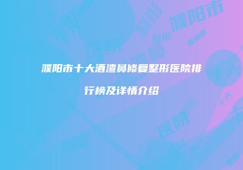 濮阳市十大酒渣鼻修复整形医院排行榜及详情介绍