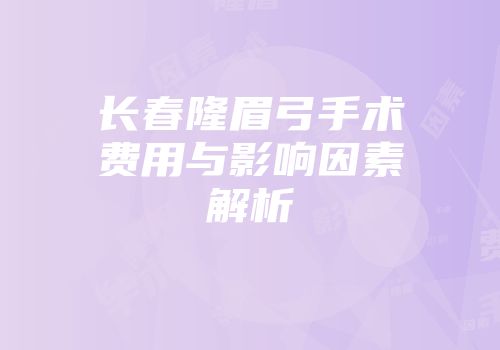 长春隆眉弓手术费用与影响因素解析