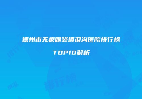 德州市无痕眼袋填泪沟医院排行榜TOP10解析