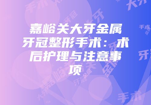 嘉峪关大牙金属牙冠整形手术：术后护理与注意事项