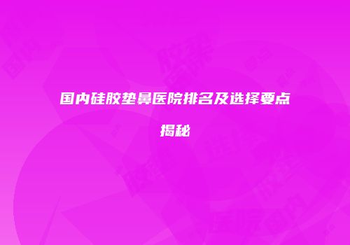 国内硅胶垫鼻医院排名及选择要点揭秘