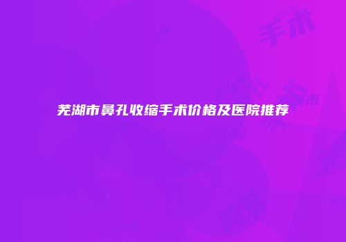 芜湖市鼻孔收缩手术价格及医院推荐