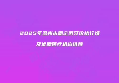 2025年温州市固定假牙价格行情及优质医疗机构推荐