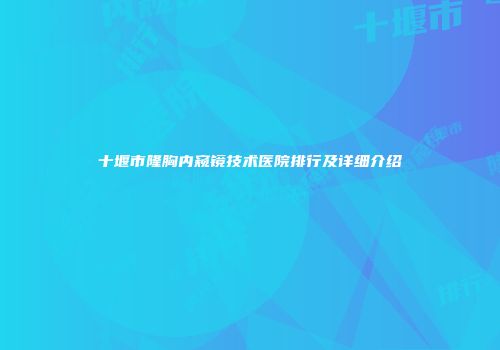 十堰市隆胸内窥镜技术医院排行及详细介绍