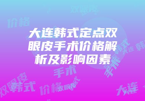 大连韩式定点双眼皮手术价格解析及影响因素