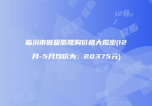 临汾市做吸脂隆胸价格大揭密(12月-5月均价为：20375元)