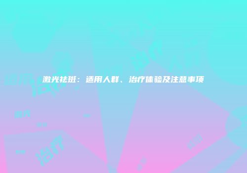 激光祛斑：适用人群、治疗体验及注意事项