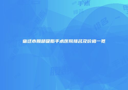 宿迁市腹部吸脂手术医院排名及价格一览