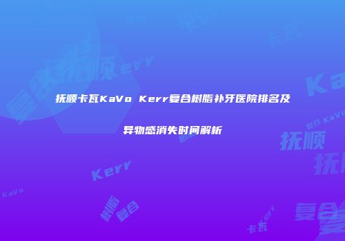 抚顺卡瓦KaVo Kerr复合树脂补牙医院排名及异物感消失时间解析