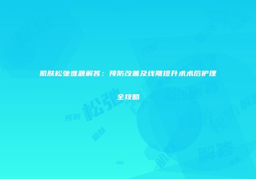 肌肤松弛难题解答：预防改善及线雕提升术术后护理全攻略