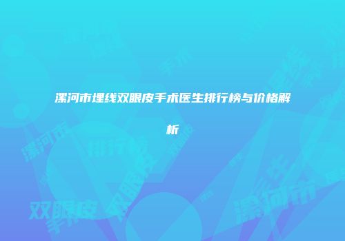 漯河市埋线双眼皮手术医生排行榜与价格解析