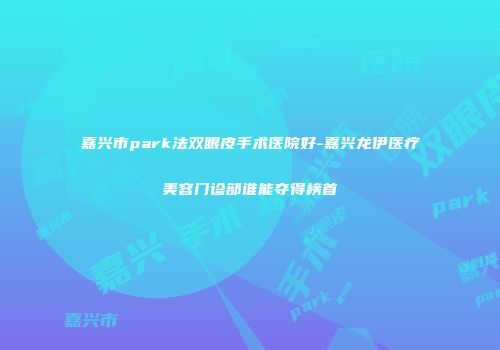 嘉兴市park法双眼皮手术医院好-嘉兴龙伊医疗美容门诊部谁能夺得榜首