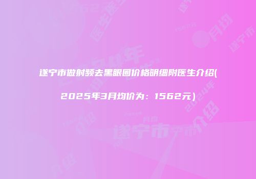 遂宁市做射频去黑眼圈价格明细附医生介绍(2025年3月均价为：1562元）