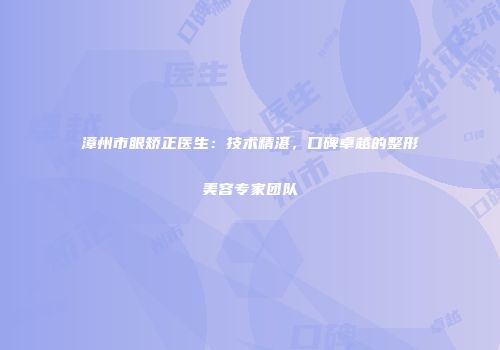 漳州市眼矫正医生：技术精湛，口碑卓越的整形美容专家团队