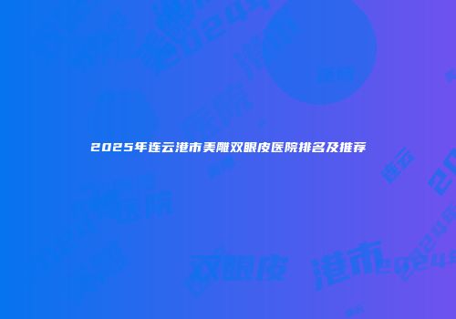 2025年连云港市美雕双眼皮医院排名及推荐