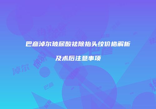 巴彦淖尔玻尿酸祛除抬头纹价格解析及术后注意事项