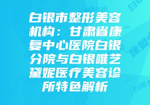 白银市整形美容机构：甘肃省康复中心医院白银分院与白银唯艺黛妮医疗美容诊所特色解析