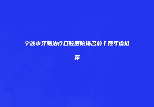 宁波市牙髓治疗口腔医院排名前十强年度推荐