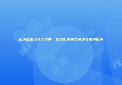 运城蓝山与光子美肤：医美机构实力对决与选择指南