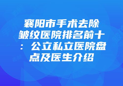 襄阳市手术去除皱纹医院排名前十：公立私立医院盘点及医生介绍