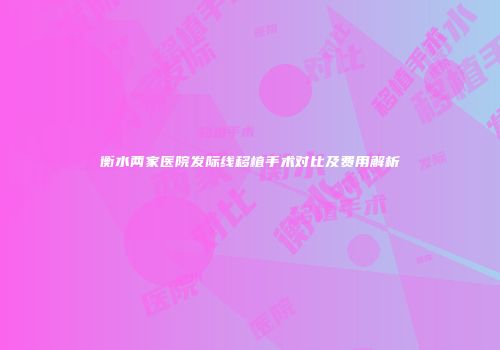 衡水两家医院发际线移植手术对比及费用解析