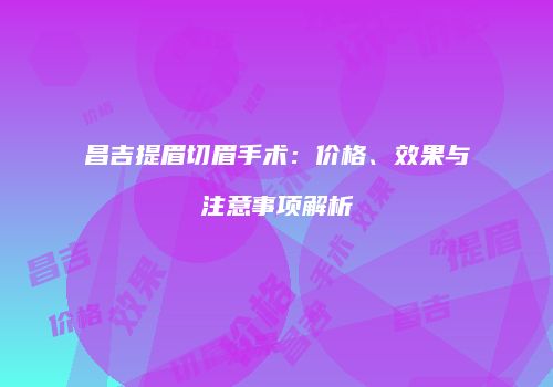 昌吉提眉切眉手术：价格、效果与注意事项解析