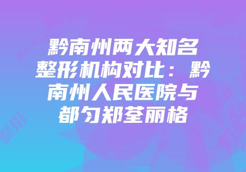 黔南州两大知名整形机构对比：黔南州人民医院与都匀郑荃丽格