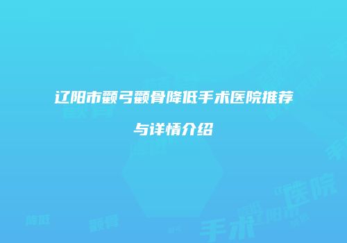 辽阳市颧弓颧骨降低手术医院推荐与详情介绍