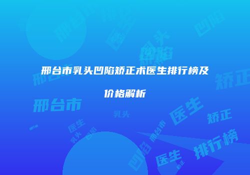 邢台市乳头凹陷矫正术医生排行榜及价格解析