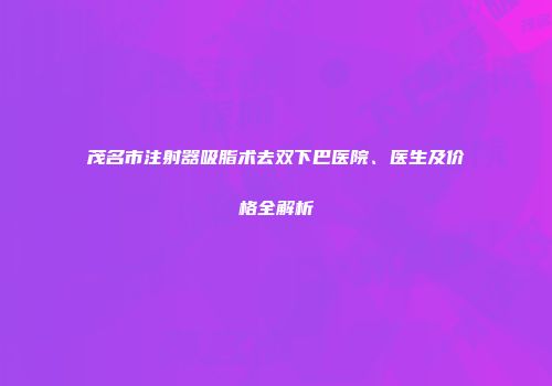 茂名市注射器吸脂术去双下巴医院、医生及价格全解析