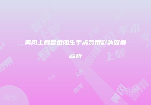 黄冈上颌智齿阻生手术费用影响因素解析