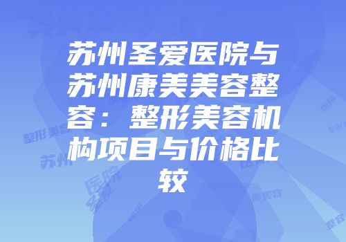 苏州圣爱医院与苏州康美美容整容：整形美容机构项目与价格比较