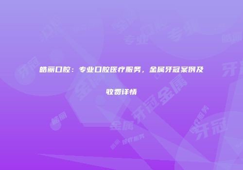 皓丽口腔：专业口腔医疗服务，金属牙冠案例及收费详情