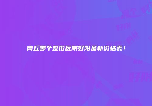 商丘哪个整形医院好附最新价格表！