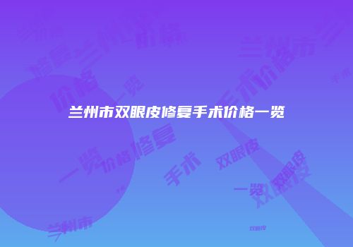 兰州市双眼皮修复手术价格一览