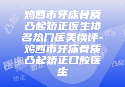 鸡西市牙床骨质凸起矫正医生排名热门医美横评-鸡西市牙床骨质凸起矫正口腔医生