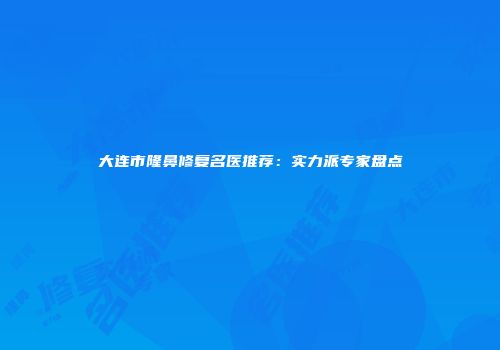 大连市隆鼻修复名医推荐：实力派专家盘点